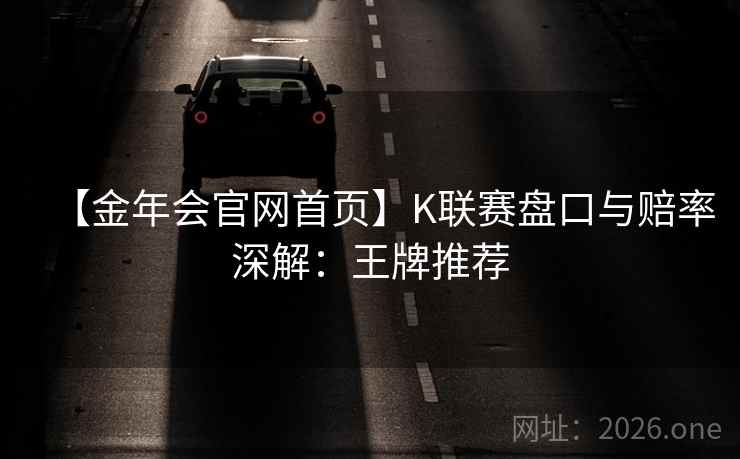 【金年会官网首页】K联赛盘口与赔率深解：王牌推荐